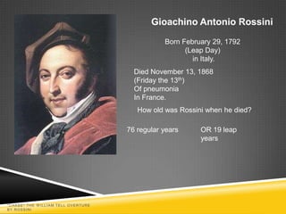 Gioachino Antonio Rossini

                                                Born February 29, 1792
                                                      (Leap Day)
                                                        in Italy.
                                       Died November 13, 1868
                                       (Friday the 13th)
                                       Of pneumonia
                                       In France.
                                        How old was Rossini when he died?

                                     76 regular years     OR 19 leap
                                                          years




"CHASE" THE W ILLIAM TELL OVERTURE
BY ROSSINI
 
