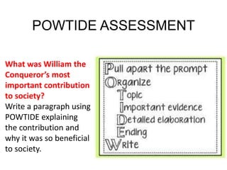 POWTIDE ASSESSMENT
What was William the
Conqueror’s most
important contribution
to society?
Write a paragraph using
POWTIDE explaining
the contribution and
why it was so beneficial
to society.
 