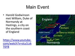 Main Event
• Harold Godwinson
met William, Duke of
Normandy at
Hastings, a city on
the southern coast
of England
https://www.youtube.
com/watch?v=oLy1Lsk
T6Y8
 