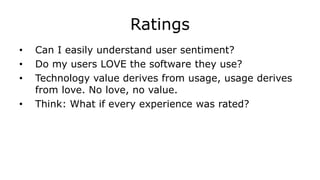 Ratings
• Can I easily understand user sentiment?
• Do my users LOVE the software they use?
• Technology value derives from usage, usage derives
from love. No love, no value.
• Think: What if every experience was rated?
 