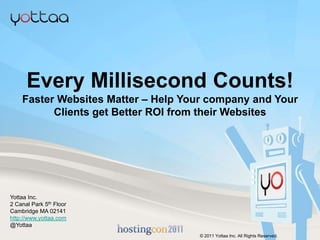 Every Millisecond Counts! Faster Websites Matter – Help Your company and Your Clients get Better ROI from their Websites Yottaa Inc.  2 Canal Park 5th Floor Cambridge MA 02141 http://www.yottaa.com @Yottaa © 2011 Yottaa Inc. All Rights Reserved. 