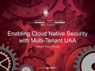 Enabling Cloud Native Security
with Multi-Tenant UAA
William Tran, Pivotal
 