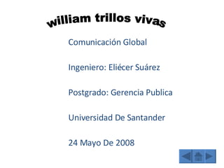 Comunicación Global Ingeniero: Eliécer Suárez Postgrado: Gerencia Publica Universidad De Santander 24 Mayo De 2008 william trillos vivas 