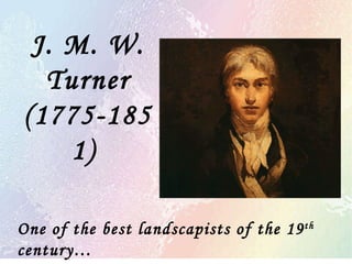 J. M. W. Turner (1775-1851)  One of the best landscapists of the 19 th  century… 