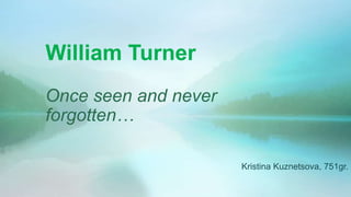 William Turner
Once seen and never
forgotten…

                      Kristina Kuznetsova, 751gr.
 