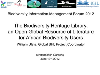 Biodiversity Information Management Forum 2012


  The Biodiversity Heritage Library:
an Open Global Resource of Literature
    for African Biodiversity Users
    William Ulate, Global BHL Project Coordinator


                Kirstenbosch Gardens
                    June 13th, 2012
 