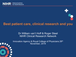 Dr William van’t Hoff & Roger Steel
NIHR Clinical Research Network
Innovation Agency & Royal College of Physicians 28th
November, 2019
Best patient care, clinical research and you
 