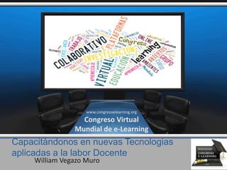 Capacitàndonos en nuevas Tecnologias
aplicadas a la labor Docente
William Vegazo Muro
www.congresoelearning.org
Congreso Virtual
Mundial de e-Learning
 