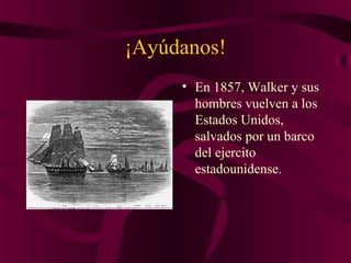 ¡Ayúdanos!
• En 1857, Walker y sus
hombres vuelven a los
Estados Unidos,
salvados por un barco
del ejercito
estadounidense.
 