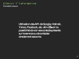 Utilisation des API de Google, Hotmail, Yahoo, Facebook, etc. afin d’avoir la possibilité de voir ses contacts présents sur le service ou de contacter directement ses amis. Libérer l’information PortableContacts 