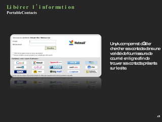 Unyk.com permet d’aller chercher ses contacts dans une variété de fournisseurs de courriel en ligne afin de trouver ses contacts présents sur le site. Libérer l’information PortableContacts 