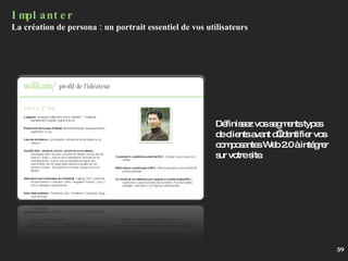Implanter La création de persona : un portrait essentiel de vos utilisateurs Définissez vos segments types de clients avant d’identifier vos composantes Web 2.0 à intégrer sur votre site. 