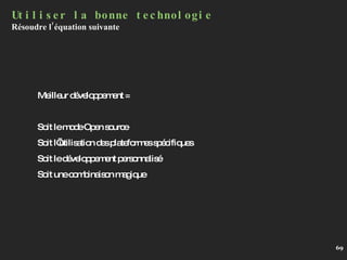 Utiliser la bonne technologie Résoudre l’équation suivante Meilleur développement =  Soit le mode Open source Soit l’utilisation des plateformes spécifiques Soit le développement personnalisé Soit une combinaison magique 