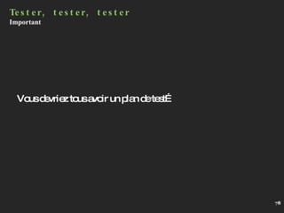 Vous devriez tous avoir un plan de test… Tester, tester, tester Important   