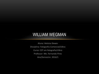 Aluna: Heloísa Dewes
Disciplina: Fotografia Comercial/Ulbra
Curso: CST em fotografia/Ulbra
Professor: Me. Fernando Pires
Ano/Semestre: 2016/1
WILLIAM WEGMAN
 
