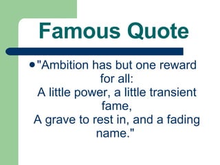 Famous Quote "Ambition has but one reward for all: A little power, a little transient fame, A grave to rest in, and a fading name."  