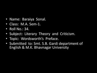 • Name: Baraiya Sonal. 
• Class: M.A. Sem-1. 
• Roll No.: 34. 
• Subject: Literary Theory and Criticism. 
• Topic: Wordsworth’s Preface. 
• Submitted to: Smt. S.B. Gardi department of 
English & M.K. Bhavnagar University 
 