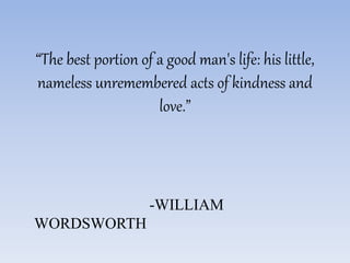 “The best portion of a good man's life: his little, 
nameless unremembered acts of kindness and 
love.” 
-WILLIAM 
WORDSWORTH 
 