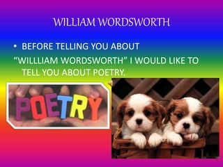 WILLIAM WORDSWORTH
• BEFORE TELLING YOU ABOUT
“WILLLIAM WORDSWORTH” I WOULD LIKE TO
TELL YOU ABOUT POETRY.
 