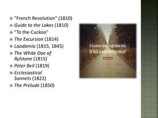 "French Revolution" (1810)
 Guide to the Lakes (1810)
 "To the Cuckoo"
 The Excursion (1814)
 Laodamia (1815, 1845)
 The White Doe of
Rylstone (1815)
 Peter Bell (1819)
 Ecclesiastical
Sonnets (1822)
 The Prelude (1850)
 