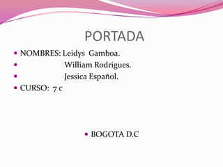 PORTADA
 NOMBRES: Leidys Gamboa.
              William Rodrigues.
              Jessica Español.
 CURSO: 7 c




                     BOGOTA D.C
 