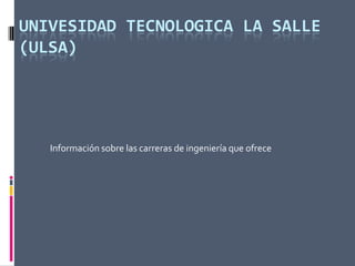 UNIVESIDAD TECNOLOGICA LA SALLE
(ULSA)




   Información sobre las carreras de ingeniería que ofrece
 