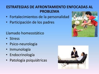 ESTRATEGIAS DE AFRONTAMIENTO ENFOCADAS AL
                     PROBLEMA
• Fortalecimientos de la personalidad
• Participación de los padres

Llamado homeostático
• Stress
• Psico-neurologia
• Inmunología
• Endocrinología
• Patología psiquiátricas
 