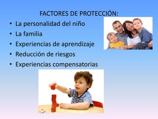FACTORES DE PROTECCIÓN:
•   La personalidad del niño
•   La familia
•   Experiencias de aprendizaje
•   Reducción de riesgos
•   Experiencias compensatorias
 