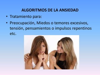 ALGORITMOS DE LA ANSIEDAD
• Tratamiento para:
• Preocupación, Miedos o temores excesivos,
  tensión, pensamientos o impulsos repentinos
  etc.
 