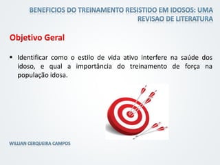 Objetivo Geral
 Identificar como o estilo de vida ativo interfere na saúde dos
idoso, e qual a importância do treinamento de força na
população idosa.
 