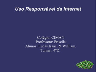 Uso Responsável da Internet
Colégio: CIMAN
Professora: Priscila
Alunos: Lucas Isaac & William.
Turma : 4ºD.
 