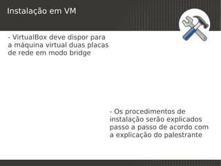Instalação em VM


- VirtualBox deve dispor para
a máquina virtual duas placas
de rede em modo bridge




                                - Os procedimentos de
                                instalação serão explicados
                                passo a passo de acordo com
                                a explicação do palestrante

                                 
 