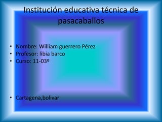 Institución educativa técnica de
pasacaballos
• Nombre: William guerrero Pérez
• Profesor: libia barco
• Curso: 11-03º
• Cartagena,bolivar
 