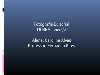 Fotografia Editorial 
ULBRA - 2014/2 
Aluna: Caroline Alves 
Professor: Fernando Pires 
 