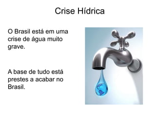 Crise Hídrica
O Brasil está em uma
crise de água muito
grave.
A base de tudo está
prestes a acabar no
Brasil.
 