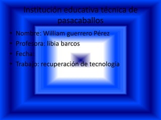 Institución educativa técnica de
pasacaballos
• Nombre: William guerrero Pérez
• Profesora: libia barcos
• Fecha:
• Trabajo: recuperación de tecnología
 