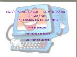 UNIVERSIDAD LAICA ``ELOY ALFARO´´DE MANABÍEXTENSIÓN EN EL CARMENWillian Moreirainformática aplicadaLic. Patricio Quiroz 