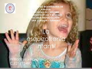 UNIVERSIDAD BICENTENARIA DE
ARAGUA
FACULTAD DE CIENCIAS
ADMINISTRATIVAS Y SOCIALES
ESCUELA DE PSICOLOGIA
SAN JOAQUIN – TURMERO
La
esquizofrenia
infantil
Williannys velasquez
C.I:21175490
 