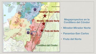 Cordillera del Cóndor
Cuenca
Loja
Zamora
Panantza -San Carlos
Mirador -Mirador Norte
Fruta del Norte
Megaproyectos en la
Cordillera del Cóndor
• Mirador-Mirador Norte
• Panantza-San Carlos
• Fruta del Norte
 