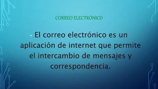 CORREO ELECTRÓNICO
• El correo electrónico es un
aplicación de internet que permite
el intercambio de mensajes y
correspondencia.
 