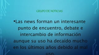 GRUPO DE NOTICIAS
•Las news forman un interesante
punto de encuentro, debate e
intercambio de información
aunque su uso ha decaído mucho
en los últimos años debido al mal
 