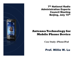 7th National Radio
     Administration Experts
           Council Meeting
          Beijing, July 15th




Antenna Technology for
  Mobile Phone Device

       Case Study: iPhone/iPad


        Prof. Willie W. Lu
 