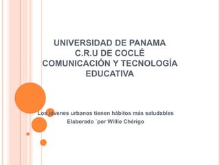 UNIVERSIDAD DE PANAMAC.R.U DE COCLÉCOMUNICACIÓN Y TECNOLOGÍA EDUCATIVA Los jóvenes urbanos tienen hábitos más saludables  Elaborado ´por WillieChérigo 