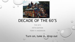 DECADE OF THE 60’S
THE 60’S
FIFTH EDITION
TERRY H ANDERSON
Turn on, tune in, drop out
 