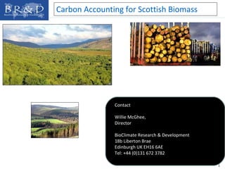 Carbon Accounting for Scottish Biomass Contact Willie McGhee,  Director BioClimate Research & Development 18b Liberton Brae Edinburgh UK EH16 6AE Tel: +44 (0)131 672 3782 