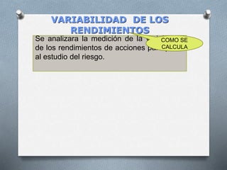 VARIABILIDAD DE LOS
RENDIMIENTOS
Se analizara la medición de la variabilidad
de los rendimientos de acciones para pasar
al estudio del riesgo.
COMO SE
CALCULA
 