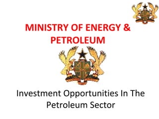 MINISTRY OF ENERGY &
PETROLEUM
Investment Opportunities In The
Petroleum Sector
 