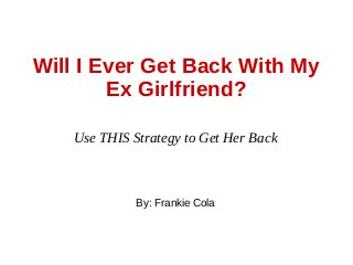 Will I Ever Get Back With My
Ex Girlfriend?
Use THIS Strategy to Get Her Back
By: Frankie Cola
 