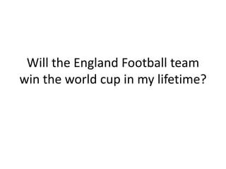 Will the England Football team
win the world cup in my lifetime?

 