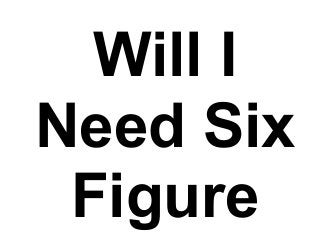 Will I
Need Six
Figure
 
